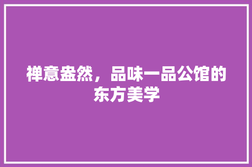 禅意盎然，品味一品公馆的东方美学