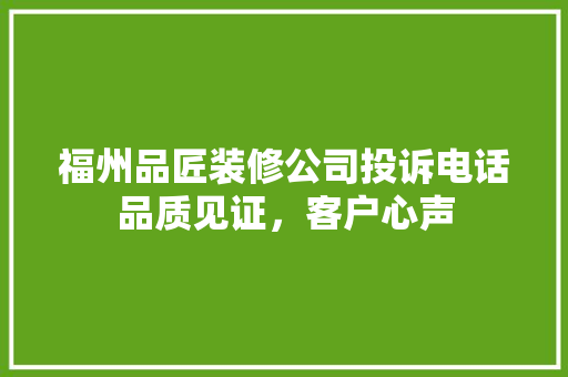 福州品匠装修公司投诉电话品质见证，客户心声