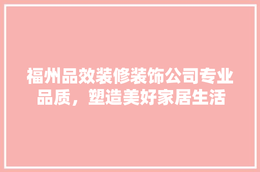 福州品效装修装饰公司专业品质，塑造美好家居生活