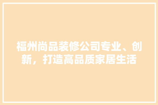 福州尚品装修公司专业、创新，打造高品质家居生活