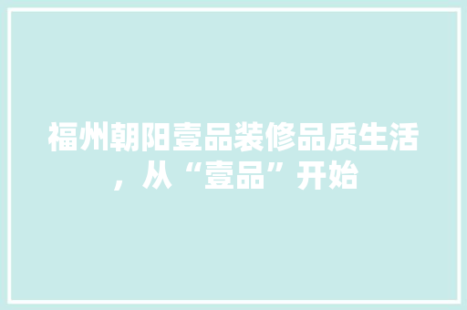 福州朝阳壹品装修品质生活，从“壹品”开始