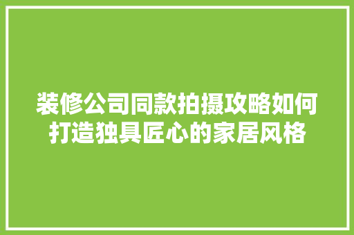 装修公司同款拍摄攻略如何打造独具匠心的家居风格