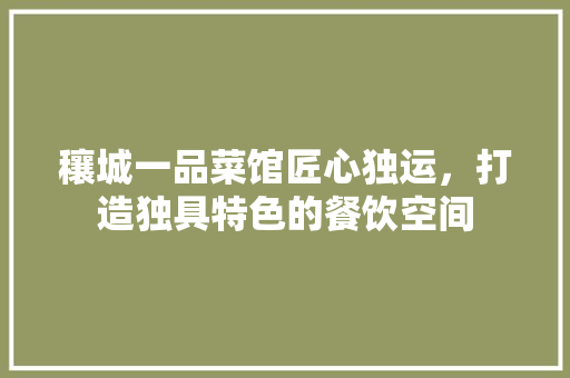 穰城一品菜馆匠心独运，打造独具特色的餐饮空间