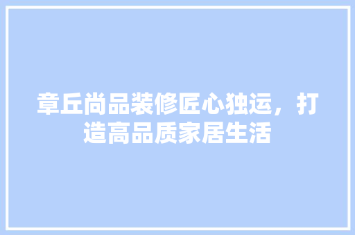 章丘尚品装修匠心独运，打造高品质家居生活