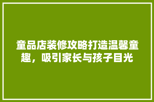 童品店装修攻略打造温馨童趣，吸引家长与孩子目光