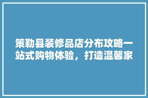 策勒县装修品店分布攻略一站式购物体验，打造温馨家居