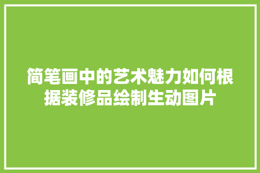简笔画中的艺术魅力如何根据装修品绘制生动图片