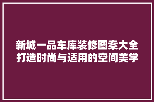 新城一品车库装修图案大全打造时尚与适用的空间美学