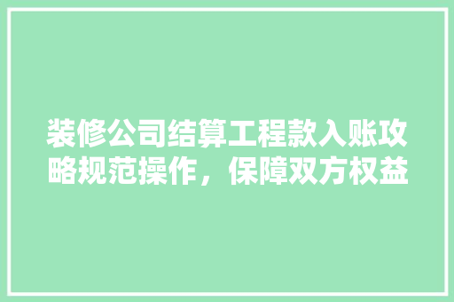 装修公司结算工程款入账攻略规范操作，保障双方权益