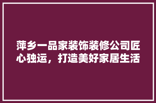 萍乡一品家装饰装修公司匠心独运，打造美好家居生活