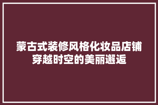 蒙古式装修风格化妆品店铺穿越时空的美丽邂逅