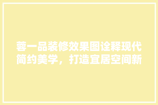 蓉一品装修效果图诠释现代简约美学，打造宜居空间新标杆