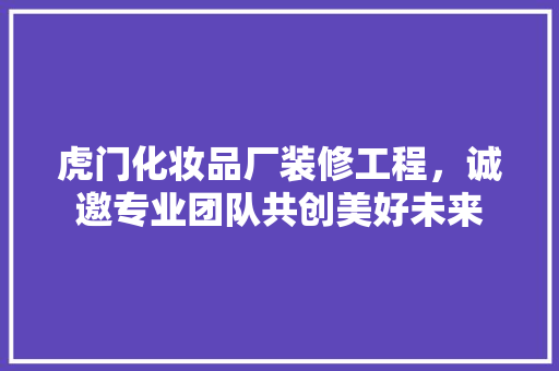 虎门化妆品厂装修工程，诚邀专业团队共创美好未来