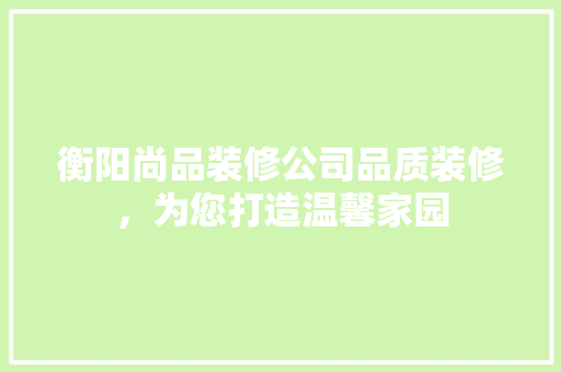 衡阳尚品装修公司品质装修，为您打造温馨家园
