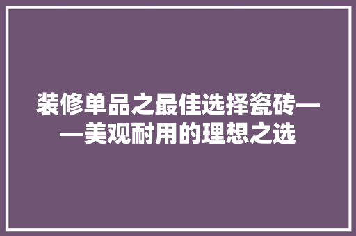 装修单品之最佳选择瓷砖——美观耐用的理想之选