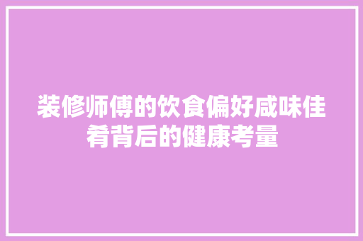 装修师傅的饮食偏好咸味佳肴背后的健康考量