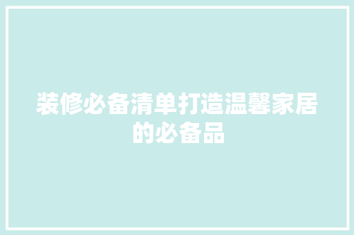 装修必备清单打造温馨家居的必备品