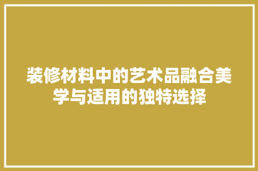 装修材料中的艺术品融合美学与适用的独特选择
