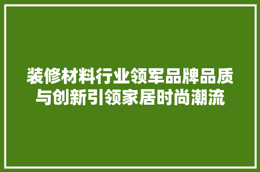 装修材料行业领军品牌品质与创新引领家居时尚潮流