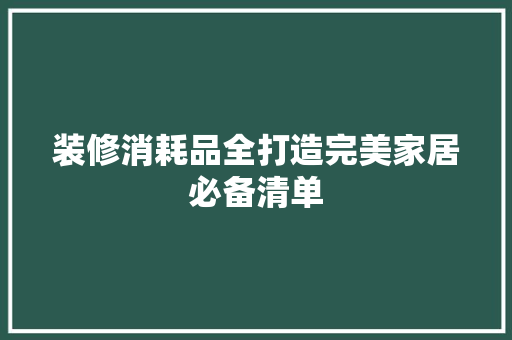 装修消耗品全打造完美家居必备清单