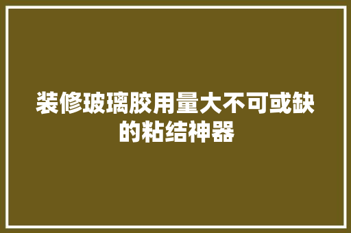 装修玻璃胶用量大不可或缺的粘结神器