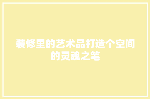 装修里的艺术品打造个空间的灵魂之笔