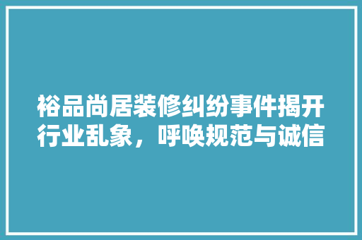 裕品尚居装修纠纷事件揭开行业乱象，呼唤规范与诚信