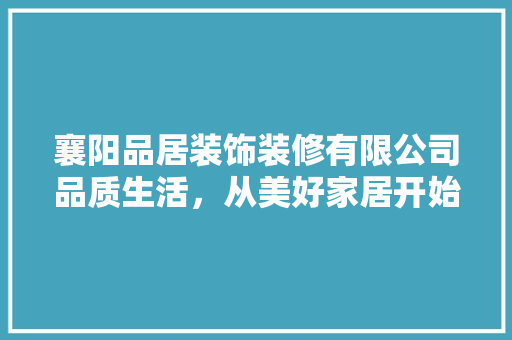 襄阳品居装饰装修有限公司品质生活，从美好家居开始