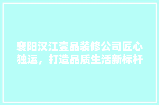 襄阳汉江壹品装修公司匠心独运，打造品质生活新标杆