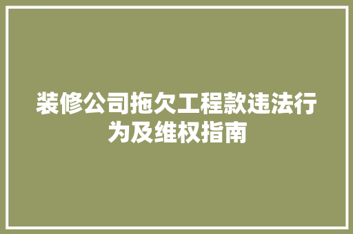 装修公司拖欠工程款违法行为及维权指南