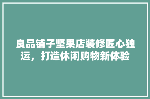 良品铺子坚果店装修匠心独运，打造休闲购物新体验