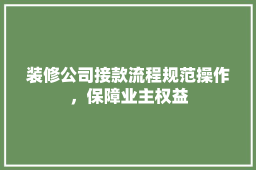装修公司接款流程规范操作，保障业主权益