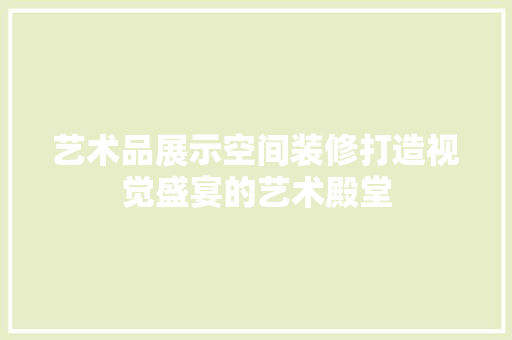 艺术品展示空间装修打造视觉盛宴的艺术殿堂