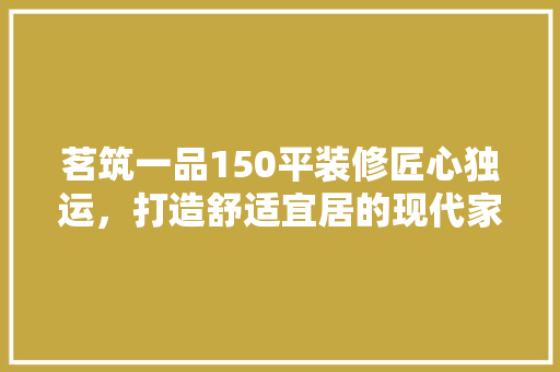 茗筑一品150平装修匠心独运，打造舒适宜居的现代家居