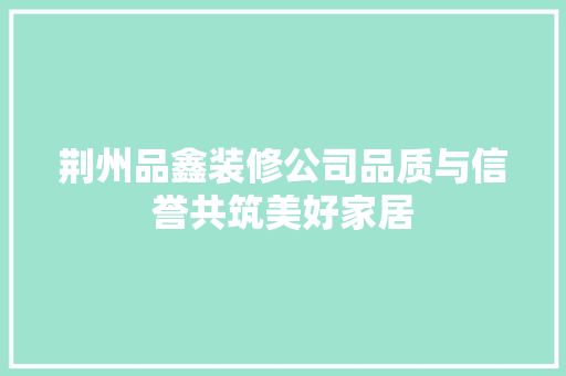 荆州品鑫装修公司品质与信誉共筑美好家居