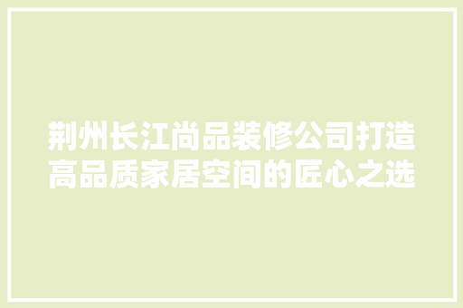 荆州长江尚品装修公司打造高品质家居空间的匠心之选