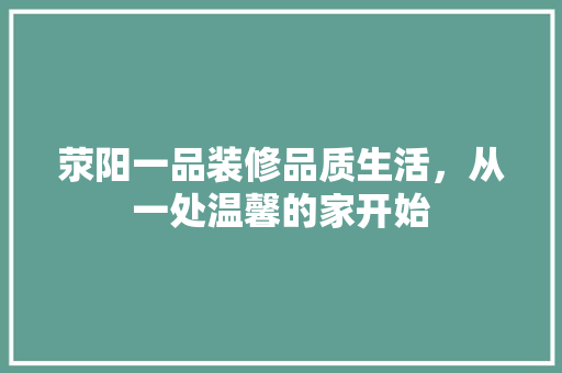 荥阳一品装修品质生活，从一处温馨的家开始