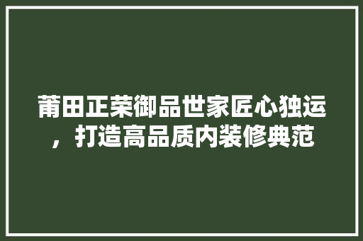 莆田正荣御品世家匠心独运，打造高品质内装修典范