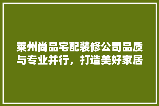 莱州尚品宅配装修公司品质与专业并行，打造美好家居生活