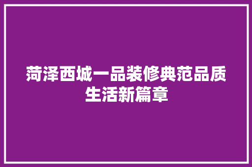 菏泽西城一品装修典范品质生活新篇章
