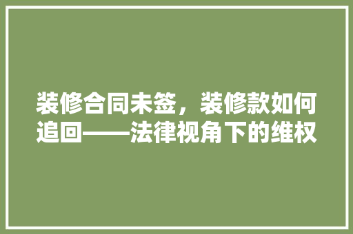 装修合同未签，装修款如何追回——法律视角下的维权之路