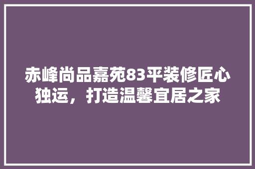 赤峰尚品嘉苑83平装修匠心独运，打造温馨宜居之家
