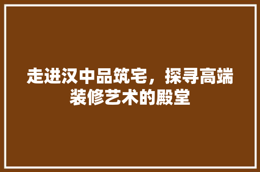 走进汉中品筑宅，探寻高端装修艺术的殿堂