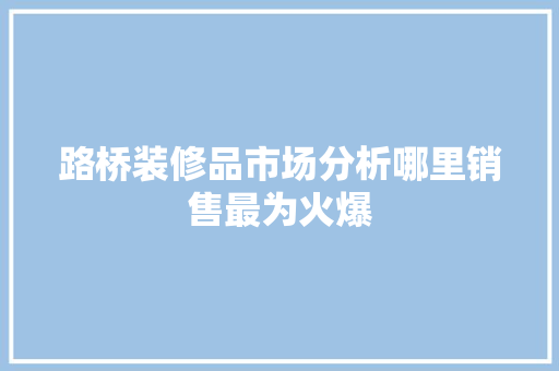 路桥装修品市场分析哪里销售最为火爆