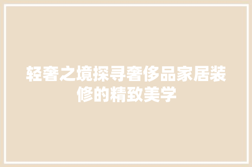 轻奢之境探寻奢侈品家居装修的精致美学