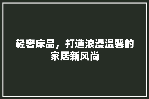 轻奢床品，打造浪漫温馨的家居新风尚