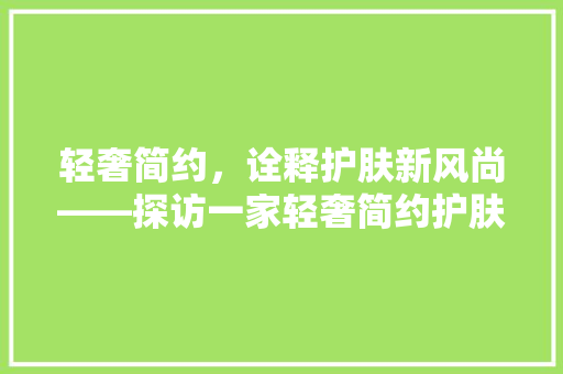 轻奢简约，诠释护肤新风尚——探访一家轻奢简约护肤品公司装修