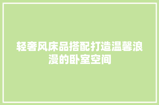 轻奢风床品搭配打造温馨浪漫的卧室空间