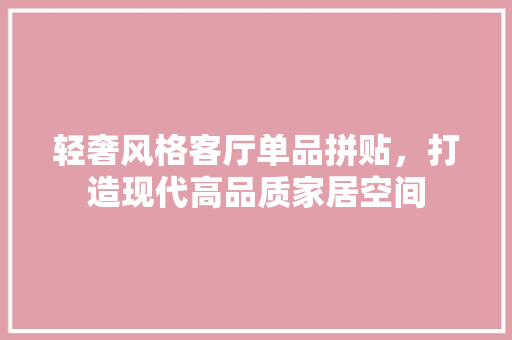 轻奢风格客厅单品拼贴，打造现代高品质家居空间