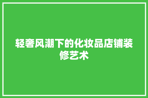 轻奢风潮下的化妆品店铺装修艺术
